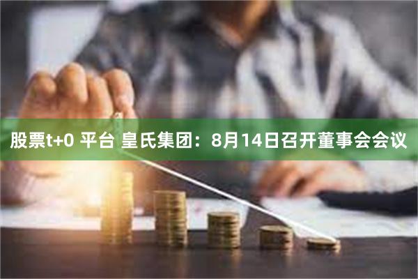 股票t+0 平台 皇氏集团：8月14日召开董事会会议