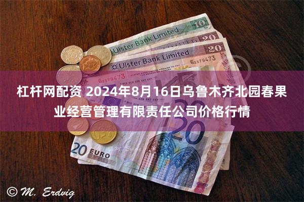 杠杆网配资 2024年8月16日乌鲁木齐北园春果业经营管理有限责任公司价格行情