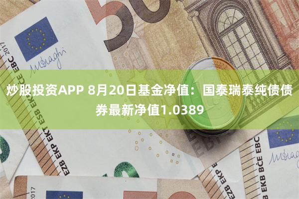 炒股投资APP 8月20日基金净值：国泰瑞泰纯债债券最新净值1.0389