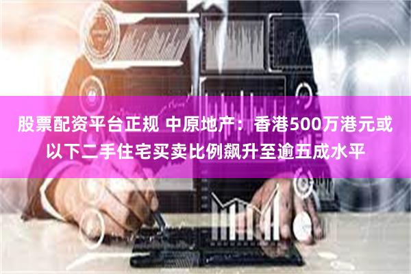 股票配资平台正规 中原地产：香港500万港元或以下二手住宅买卖比例飙升至逾五成水平