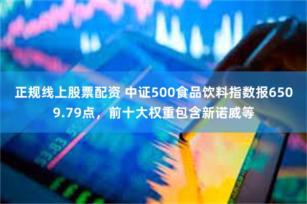 正规线上股票配资 中证500食品饮料指数报6509.79点，前十大权重包含新诺威等