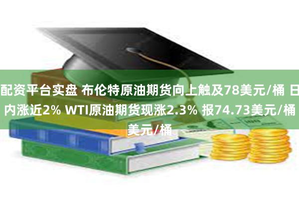 配资平台实盘 布伦特原油期货向上触及78美元/桶 日内涨近2% WTI原油期货现涨2.3% 报74.73美元/桶