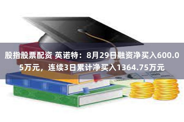 股指股票配资 英诺特：8月29日融资净买入600.05万元，连续3日累计净买入1364.75万元