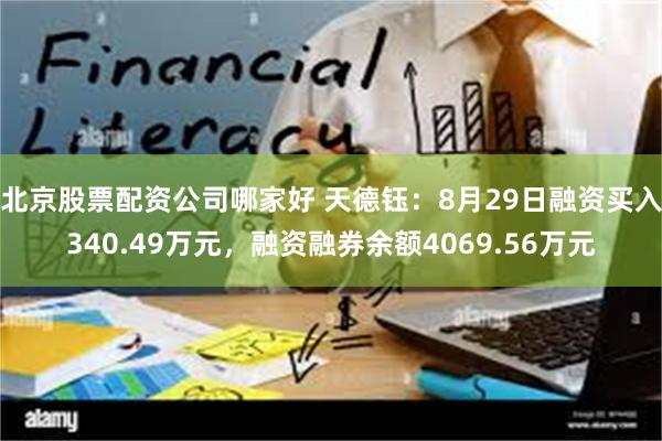 北京股票配资公司哪家好 天德钰：8月29日融资买入340.49万元，融资融券余额4069.56万元