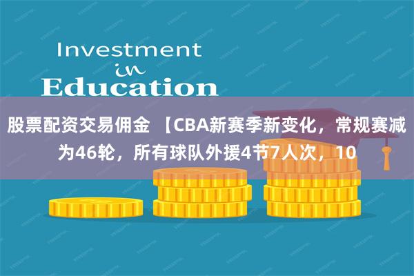 股票配资交易佣金 【CBA新赛季新变化，常规赛减为46轮，所有球队外援4节7人次，10