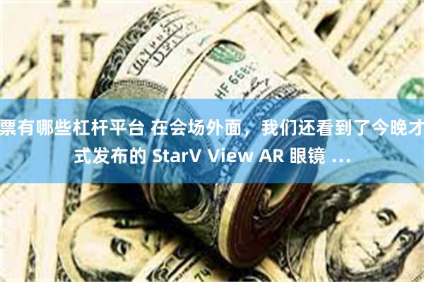 股票有哪些杠杆平台 在会场外面，我们还看到了今晚才正式发布的 StarV View AR 眼镜 …