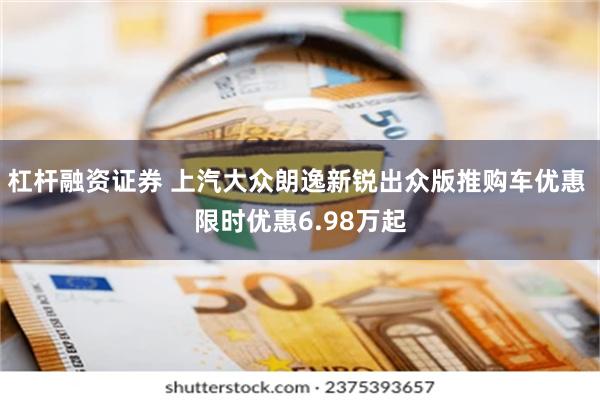 杠杆融资证券 上汽大众朗逸新锐出众版推购车优惠 限时优惠6.98万起