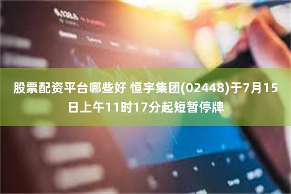 股票配资平台哪些好 恒宇集团(02448)于7月15日上午11时17分起短暂停牌