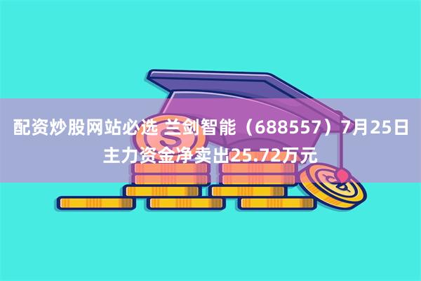 配资炒股网站必选 兰剑智能（688557）7月25日主力资金净卖出25.72万元