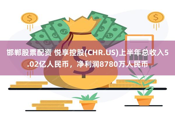 邯郸股票配资 悦享控股(CHR.US)上半年总收入5.02亿人民币，净利润8780万人民币