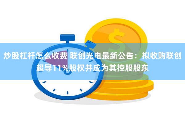 炒股杠杆怎么收费 联创光电最新公告：拟收购联创超导11%股权并成为其控股股东