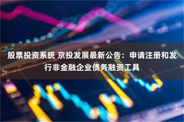 股票投资系统 京投发展最新公告：申请注册和发行非金融企业债务融资工具