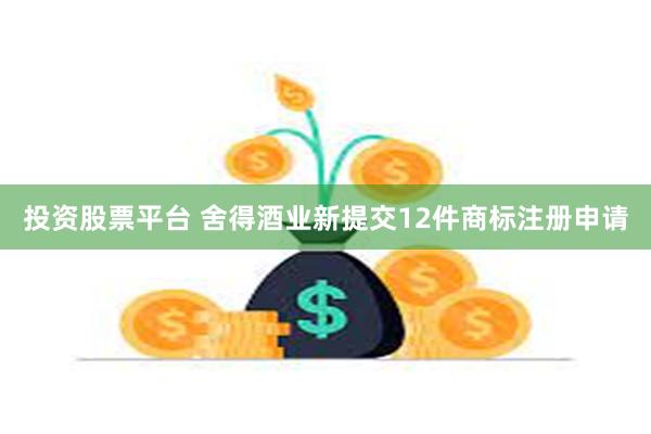 投资股票平台 舍得酒业新提交12件商标注册申请