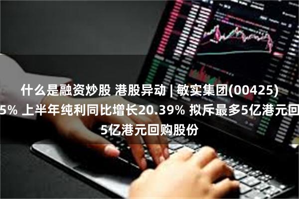 什么是融资炒股 港股异动 | 敏实集团(00425)高开近5% 上半年纯利同比增长20.39% 拟斥最多5亿港元回购股份