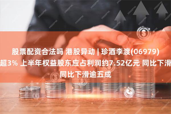 股票配资合法吗 港股异动 | 珍酒李渡(06979)绩后跌超3% 上半年权益股东应占利润约7.52亿元 同比下滑逾五成