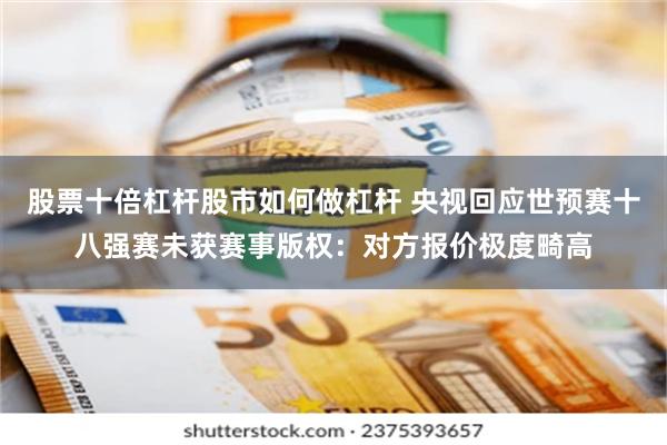 股票十倍杠杆股市如何做杠杆 央视回应世预赛十八强赛未获赛事版权：对方报价极度畸高