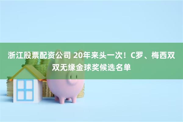 浙江股票配资公司 20年来头一次！C罗、梅西双双无缘金球奖候选名单