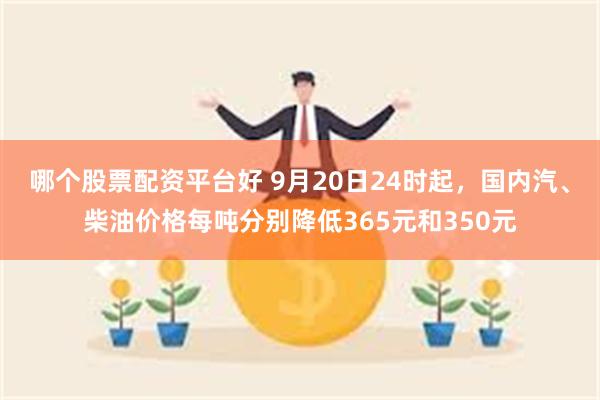 哪个股票配资平台好 9月20日24时起，国内汽、柴油价格每吨分别降低365元和350元