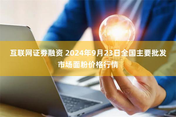 互联网证劵融资 2024年9月23日全国主要批发市场面粉价格行情