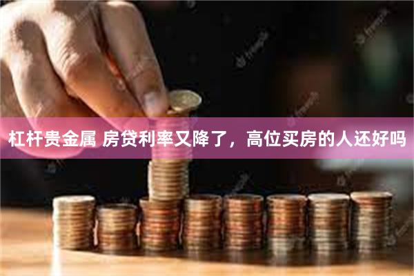 杠杆贵金属 房贷利率又降了，高位买房的人还好吗