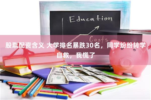 股票配资含义 大学排名暴跌30名，同学纷纷转学自救，我慌了