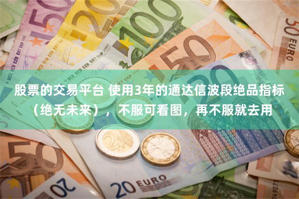 股票的交易平台 使用3年的通达信波段绝品指标（绝无未来），不服可看图，再不服就去用