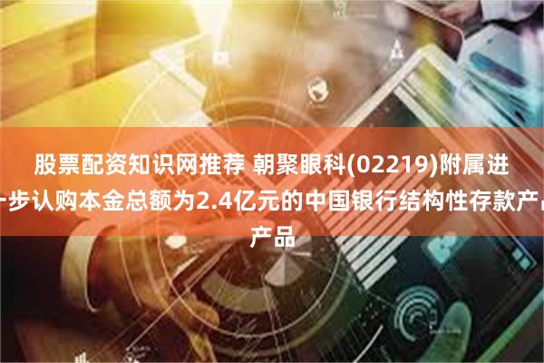 股票配资知识网推荐 朝聚眼科(02219)附属进一步认购本金总额为2.4亿元的中国银行结构性存款产品