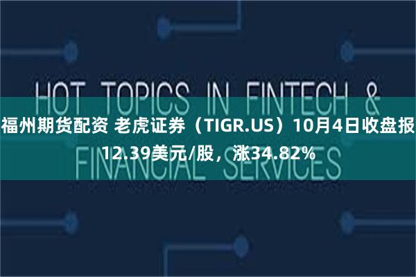 福州期货配资 老虎证券（TIGR.US）10月4日收盘报12.39美元/股，涨34.82%