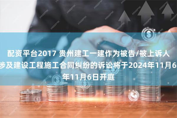 配资平台2017 贵州建工一建作为被告/被上诉人的1起涉及建设工程施工合同纠纷的诉讼将于2024年11月6日开庭