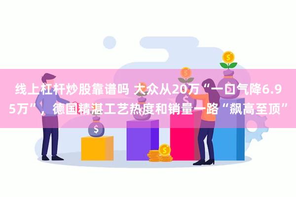 线上杠杆炒股靠谱吗 大众从20万“一口气降6.95万”，德国精湛工艺热度和销量一路“飙高至顶”