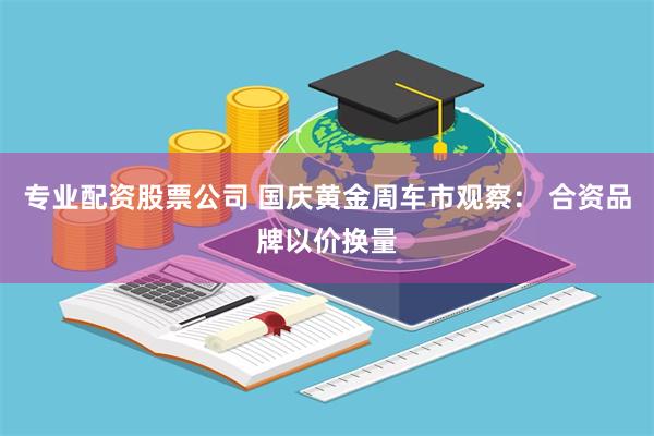 专业配资股票公司 国庆黄金周车市观察： 合资品牌以价换量