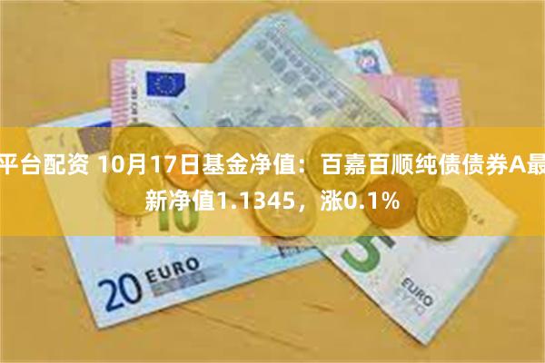 平台配资 10月17日基金净值：百嘉百顺纯债债券A最新净值1.1345，涨0.1%