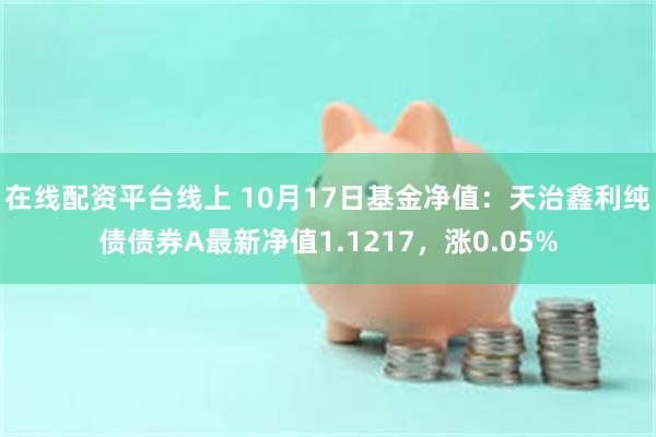 在线配资平台线上 10月17日基金净值：天治鑫利纯债债券A最新净值1.1217，涨0.05%