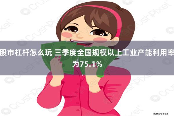 股市杠杆怎么玩 三季度全国规模以上工业产能利用率为75.1%