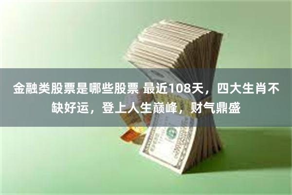 金融类股票是哪些股票 最近108天，四大生肖不缺好运，登上人生巅峰，财气鼎盛