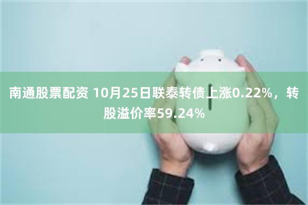 南通股票配资 10月25日联泰转债上涨0.22%，转股溢价率59.24%