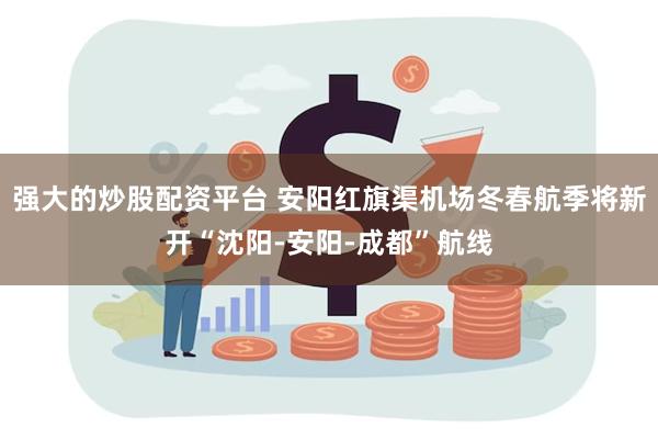 强大的炒股配资平台 安阳红旗渠机场冬春航季将新开“沈阳-安阳-成都”航线