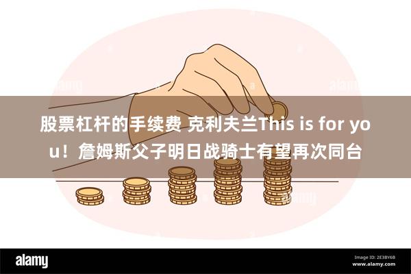 股票杠杆的手续费 克利夫兰This is for you！詹姆斯父子明日战骑士有望再次同台