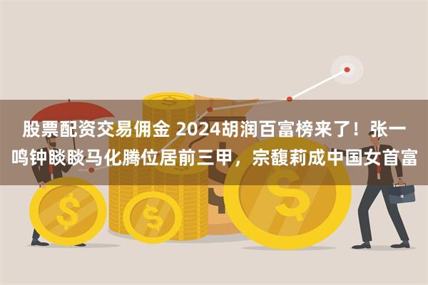 股票配资交易佣金 2024胡润百富榜来了！张一鸣钟睒睒马化腾位居前三甲，宗馥莉成中国女首富