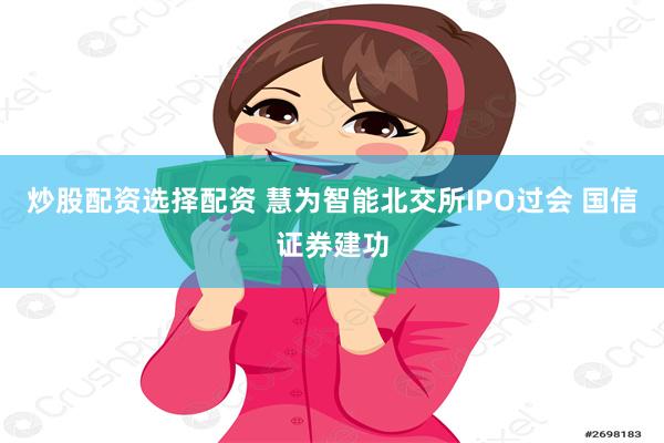 炒股配资选择配资 慧为智能北交所IPO过会 国信证券建功