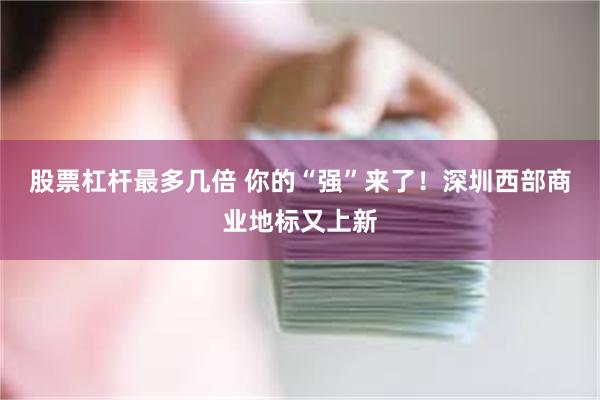 股票杠杆最多几倍 你的“强”来了！深圳西部商业地标又上新