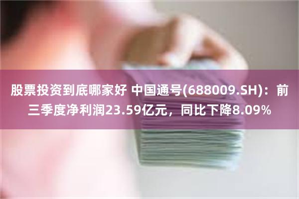 股票投资到底哪家好 中国通号(688009.SH)：前三季度净利润23.59亿元，同比下降8.09%