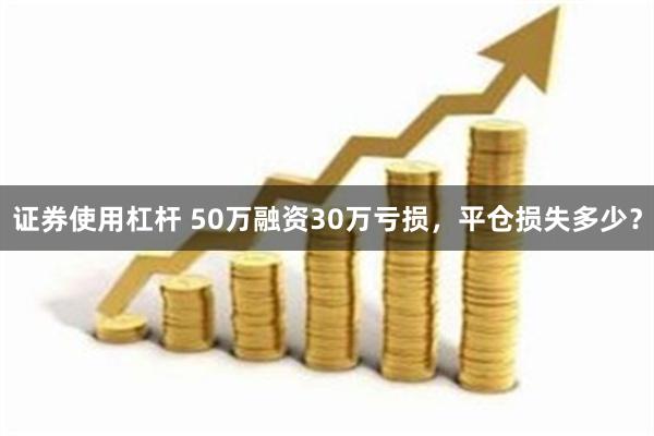 证券使用杠杆 50万融资30万亏损，平仓损失多少？