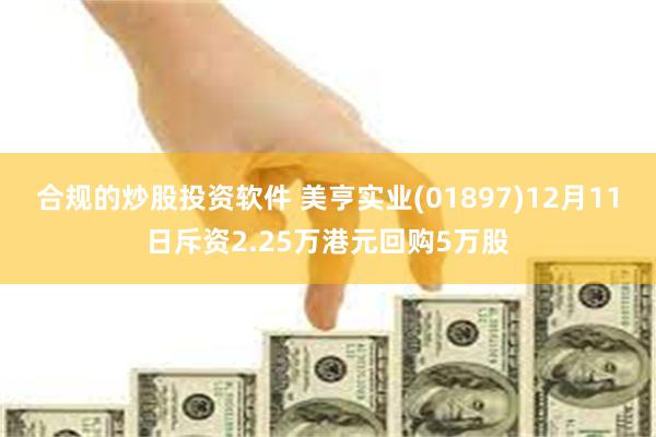 合规的炒股投资软件 美亨实业(01897)12月11日斥资2.25万港元回购5万股