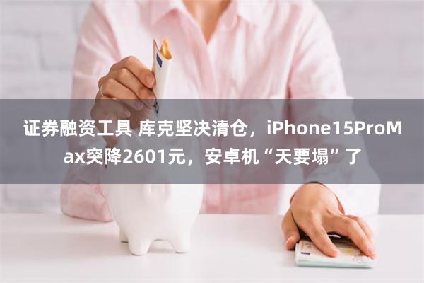 证券融资工具 库克坚决清仓，iPhone15ProMax突降2601元，安卓机“天要塌”了