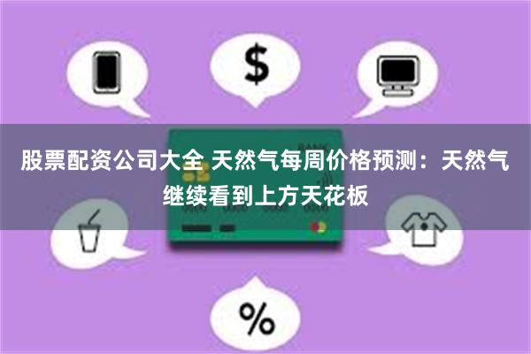 股票配资公司大全 天然气每周价格预测：天然气继续看到上方天花板