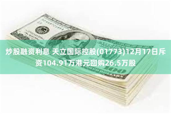 炒股融资利息 天立国际控股(01773)12月17日斥资104.91万港元回购26.5万股