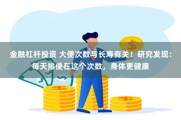 金融杠杆投资 大便次数与长寿有关！研究发现：每天排便在这个次数，身体更健康