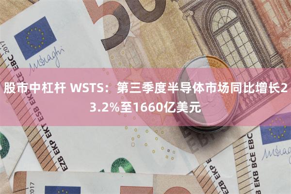 股市中杠杆 WSTS：第三季度半导体市场同比增长23.2%至1660亿美元