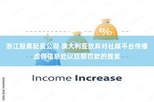 浙江股票配资公司 澳大利亚放弃对社媒平台传播虚假信息处以巨额罚款的提案